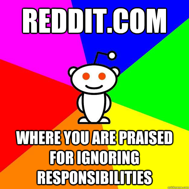 Reddit.com Where you are praised for ignoring responsibilities    Reddit Alien