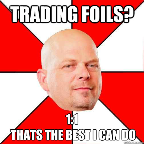 Trading foils? 1:1
 thats the best i can do  Pawn Star