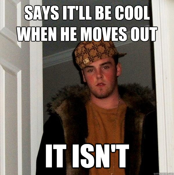 Says it'll be cool when he moves out it isn't  Scumbag Steve