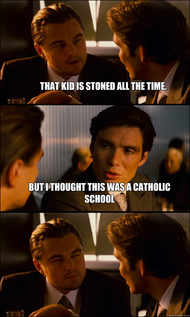 That kid is stoned all the time. But I thought this was a catholic school    Inception