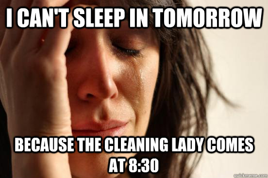 I can't sleep in tomorrow because the cleaning lady comes at 8:30  First World Problems