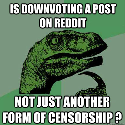 is downvoting a post on reddit not just another form of censorship ?  Philosoraptor