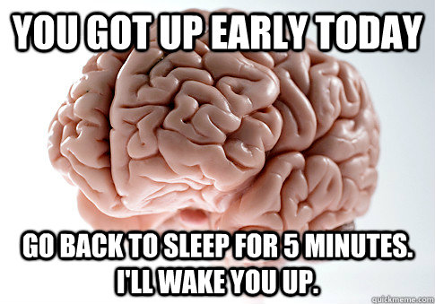 You got up early today Go back to sleep for 5 minutes.  I'll wake you up.  Scumbag Brain