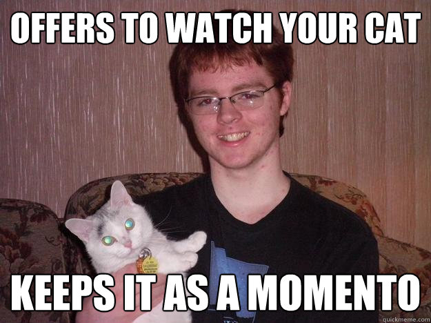 Offers to watch your cat keeps it as a momento  Creepy Chris