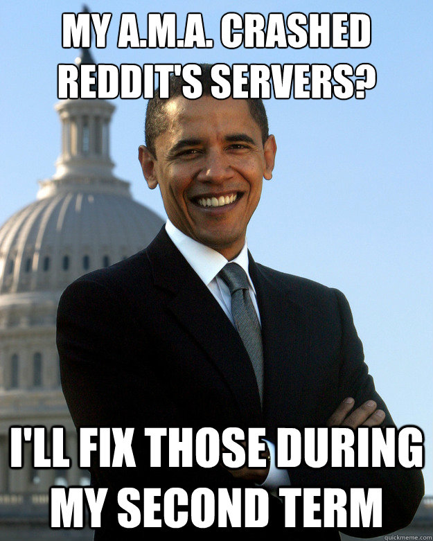 MY A.M.A. CRASHED REDDIT's SERVERS? I'll FIX THOSE DURING MY SECOND TERM - MY A.M.A. CRASHED REDDIT's SERVERS? I'll FIX THOSE DURING MY SECOND TERM  Good Guy Barack