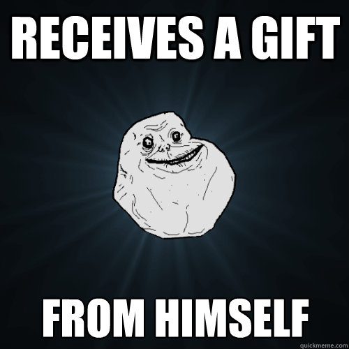 receives a gift from himself - receives a gift from himself  Forever Alone