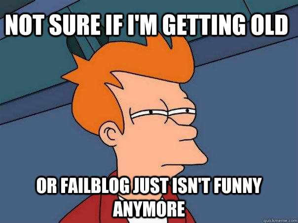 Not sure if I'm getting old Or Failblog just isn't funny anymore  Futurama Fry