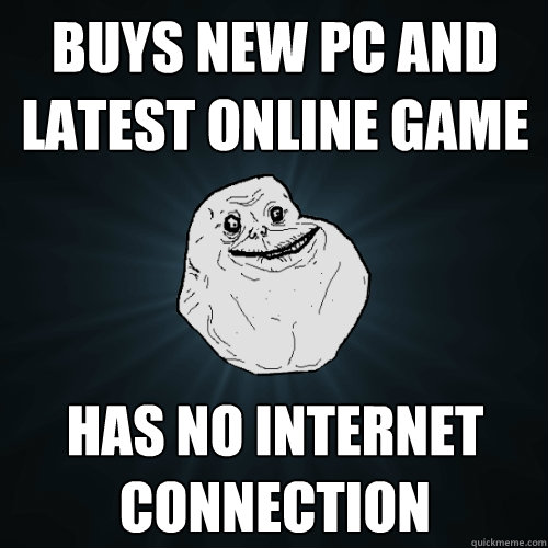 Buys new PC and latest online game Has no internet connection  Forever Alone