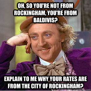 Oh, so you're not from Rockingham, you're from Baldivis? Explain to me why your rates are from the City of Rockingham? - Oh, so you're not from Rockingham, you're from Baldivis? Explain to me why your rates are from the City of Rockingham?  Condescending Wonka