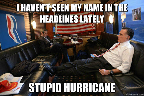 I haven't seen my name in the headlines lately Stupid hurricane  Sudden Realization Romney