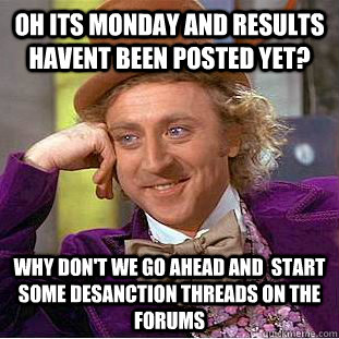 Oh its Monday and results havent been posted yet? Why don't we go ahead and  start some desanction threads on the forums  Condescending Wonka