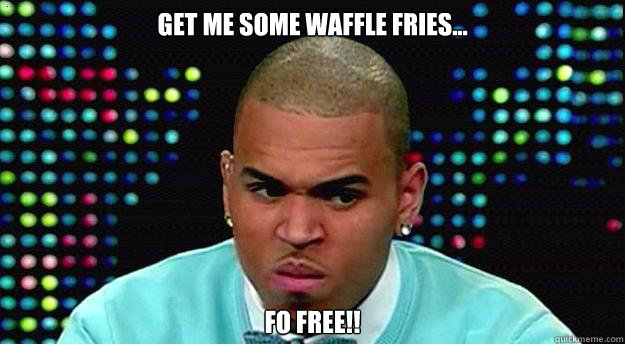 GET ME SOME WAFFLE FRIES... FO FREE!! - GET ME SOME WAFFLE FRIES... FO FREE!!  UNFORGIVABLE CHRIS BROWN