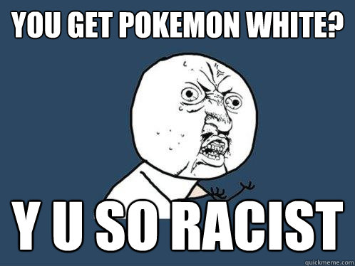 You get Pokemon White? Y u so racist  Y U No