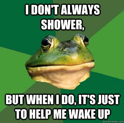 I don't always shower, but when I do, it's just to help me wake up  Foul Bachelor Frog