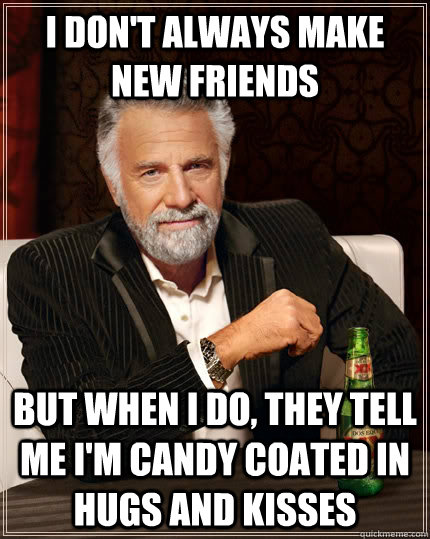 I don't always make new friends but when I do, they tell me I'm candy coated in hugs and kisses - I don't always make new friends but when I do, they tell me I'm candy coated in hugs and kisses  The Most Interesting Man In The World