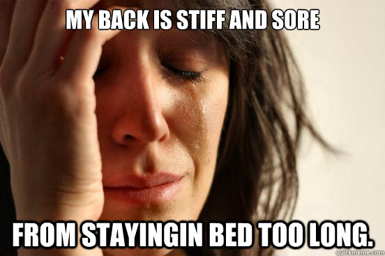 My back is stiff and sore from stayingin bed too long. - My back is stiff and sore from stayingin bed too long.  First World Problems