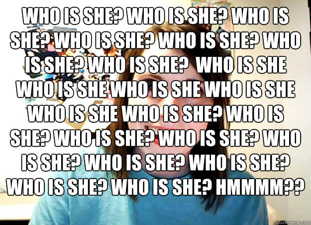 Who is she? who is she? who is she? who is she? who is she? who is she? who is she?  who is she who is she who is she who is she who is she who is she? who is she? who is she? who is she? who is she? who is she? who is she? who is she? who is she? HMMMM??  Overly Attached Girlfriend