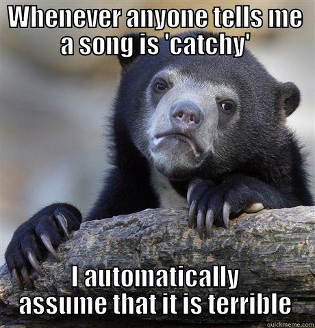 WHENEVER ANYONE TELLS ME A SONG IS 'CATCHY' I AUTOMATICALLY ASSUME THAT IT IS TERRIBLE Confession Bear