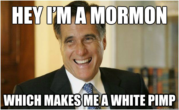 HEY I’M A MORMON WHICH MAKES ME A WHITE PIMP  Mitt Romney