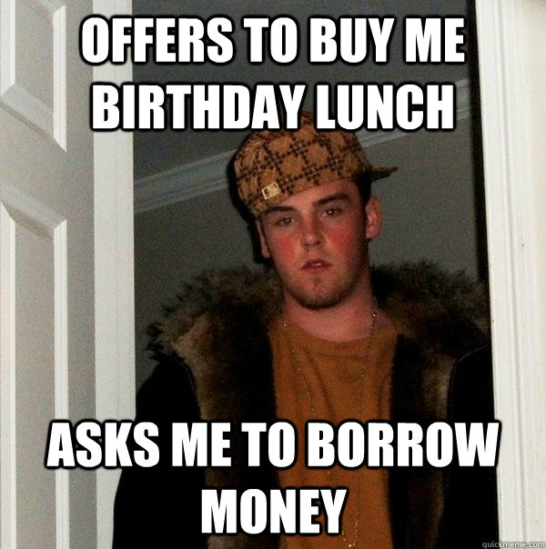 Offers to buy me birthday lunch Asks me to borrow money - Offers to buy me birthday lunch Asks me to borrow money  arap