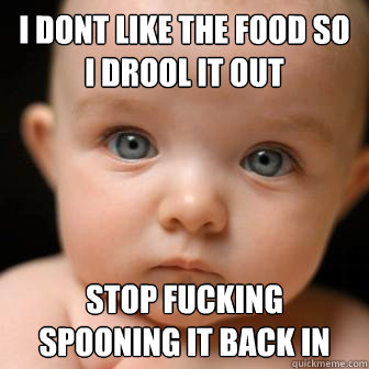 I dont like the food so I drool it out stop fucking spooning it back in - I dont like the food so I drool it out stop fucking spooning it back in  Serious Baby