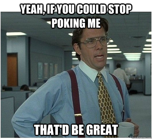 Yeah, If you could stop poking me That'd be great  If you could stop stalking me