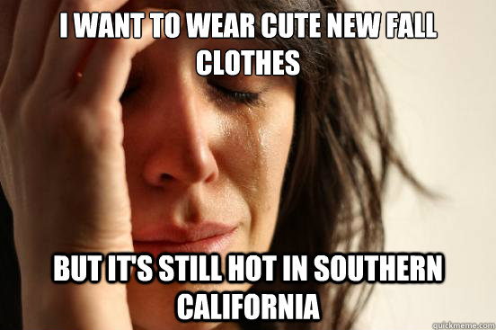 I want to wear cute new fall clothes but it's still hot in southern california  First World Problems