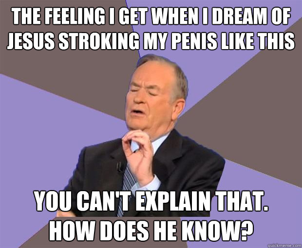 The feeling i get when i dream of jesus stroking my penis like this YOU Can't explain that.
How does he know?  Bill O Reilly