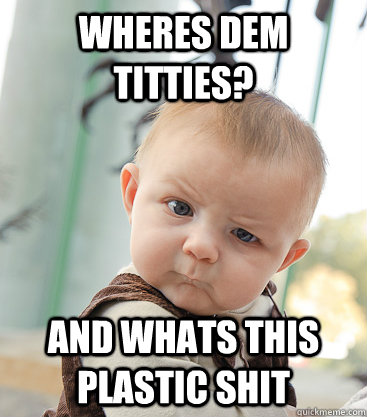 Wheres dem titties? and whats this plastic shit  skeptical baby