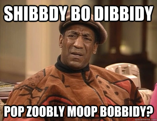 Shibbdy bo dibbidy pop zoobly moop bobbidy? - Shibbdy bo dibbidy pop zoobly moop bobbidy?  Confounded Cosby