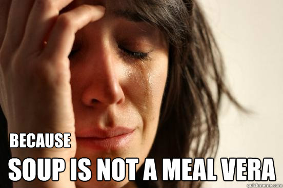 BECAUSE
 SOUP IS NOT A MEAL VERA  First World Problems