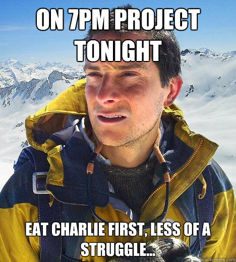 on 7PM Project tonight Eat charlie first, less of a struggle...  Bear Grylls