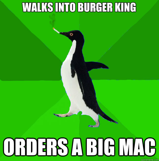 Walks into burger king orders a big mac  Stoner Penguin