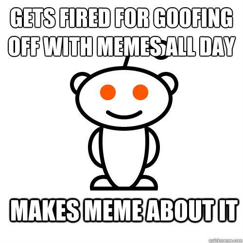 gets fired for goofing off with memes all day makes meme about it - gets fired for goofing off with memes all day makes meme about it  Redditor