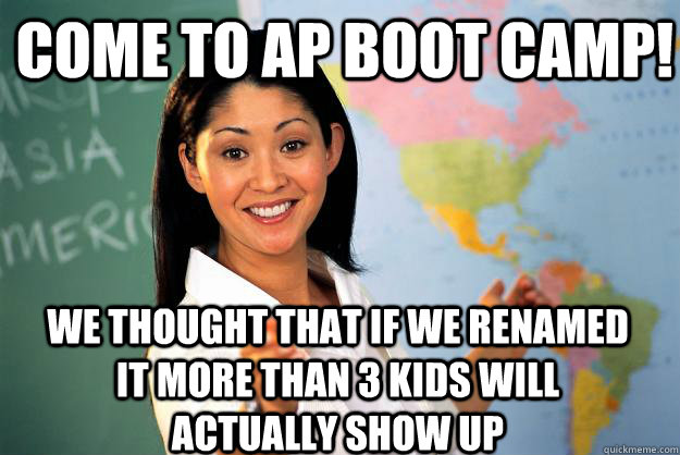 Come to AP Boot Camp! We thought that if we renamed it more than 3 kids will actually show up  Unhelpful High School Teacher