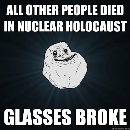 all other people died in nuclear holocaust glasses broke  Forever Alone