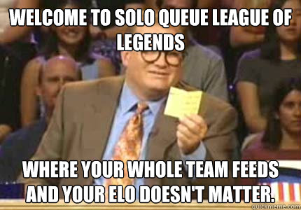 Welcome to solo queue League of Legends Where your whole team feeds and your ELO doesn't matter.  Whose Line