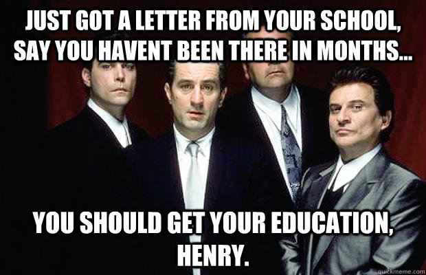 Just got a letter from your school, say you havent been there in months... you should get your education, Henry.  New Goodfellas dialogue