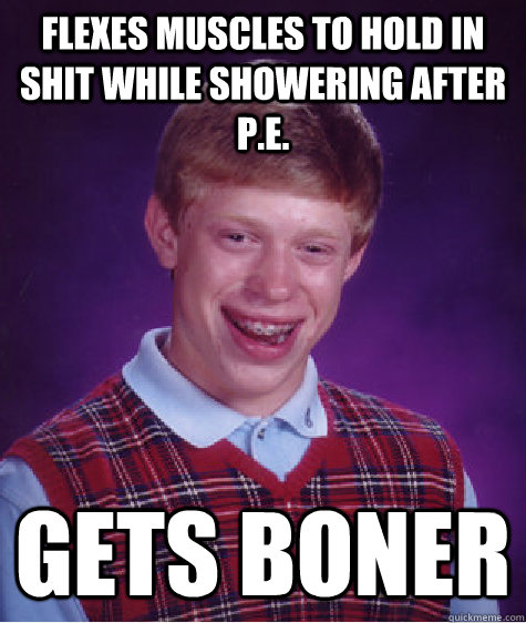 flexes muscles to hold in shit while showering after p.e. gets boner  Bad Luck Brian