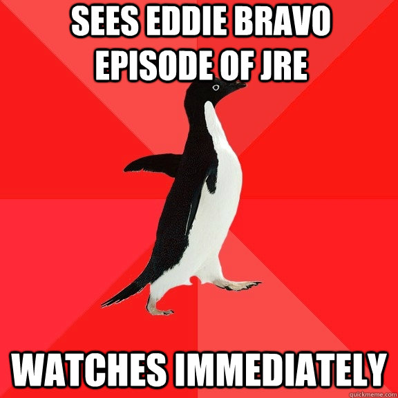 Sees Eddie bravo episode of JRE Watches immediately  Socially Awesome Penguin