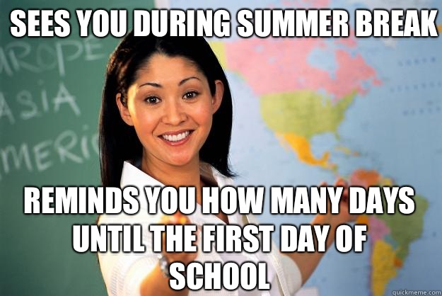 Sees you during summer break Reminds you how many days until the first day of school - Sees you during summer break Reminds you how many days until the first day of school  Unhelpful High School Teacher