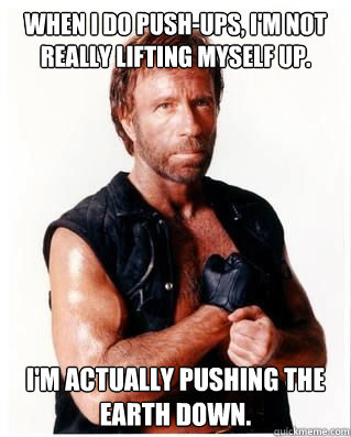 When i do push-ups, I'm not really lifting myself up. I'm actually pushing the Earth down. - When i do push-ups, I'm not really lifting myself up. I'm actually pushing the Earth down.  Chuck Norris