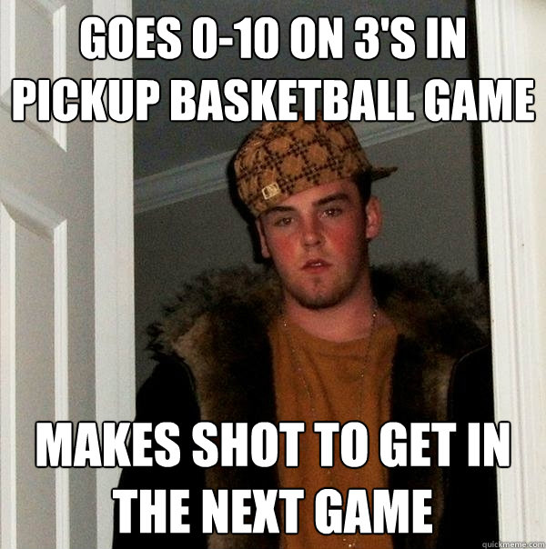 Goes 0-10 on 3's in pickup basketball game Makes shot to get in the next game - Goes 0-10 on 3's in pickup basketball game Makes shot to get in the next game  Scumbag Steve