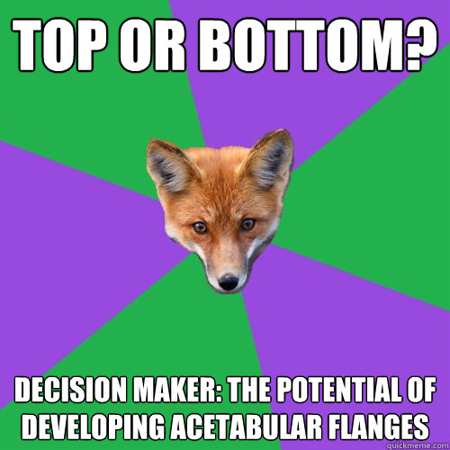 Top or bottom?  Decision maker: the potential of developing acetabular flanges  Anthropology Major Fox