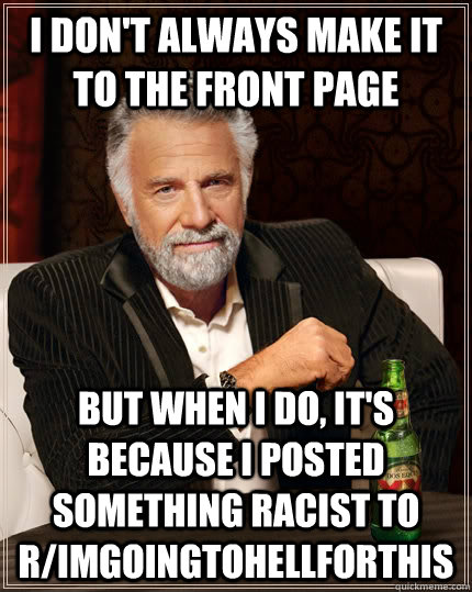 I don't always make it to the front page but when i do, it's because i posted something racist to r/imgoingtohellforthis  The Most Interesting Man In The World