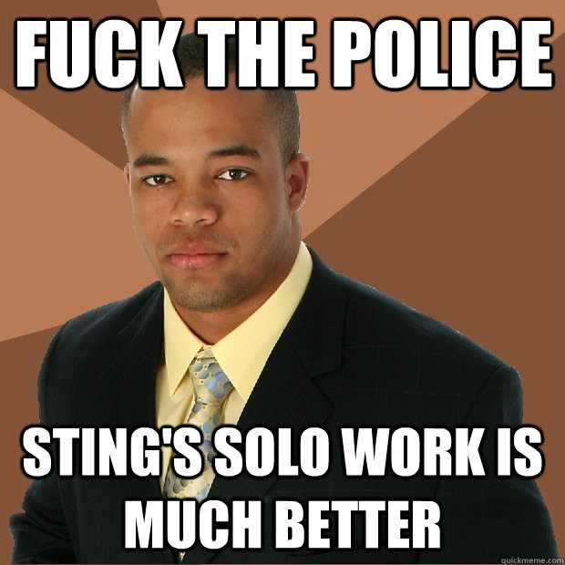 FUCK THE POLICE STING'S SOLO WORK IS MUCH BETTER  Successful Black Man