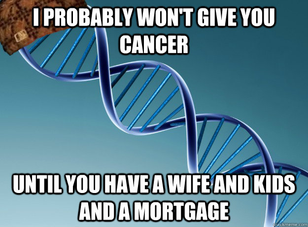 I probably won't give you cancer until you have a wife and kids and a mortgage - I probably won't give you cancer until you have a wife and kids and a mortgage  Scumbag Genetics