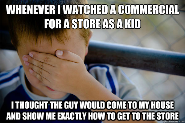 Whenever I watched a commercial for a store as a kid i thought the guy would come to my house and show me exactly how to get to the store - Whenever I watched a commercial for a store as a kid i thought the guy would come to my house and show me exactly how to get to the store  Misc