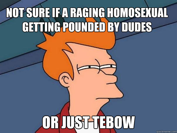 Not sure if a raging homosexual getting pounded by dudes or just Tebow  Futurama Fry