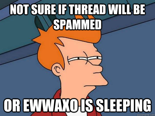 Not sure if thread will be spammed Or Ewwaxo is sleeping  Futurama Fry